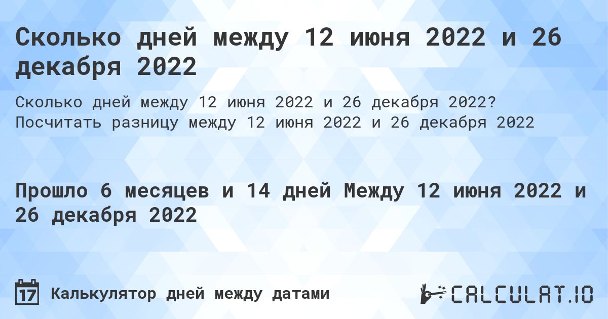 Сколько дней между 12 июня 2022 и 26 декабря 2022. Посчитать разницу между 12 июня 2022 и 26 декабря 2022