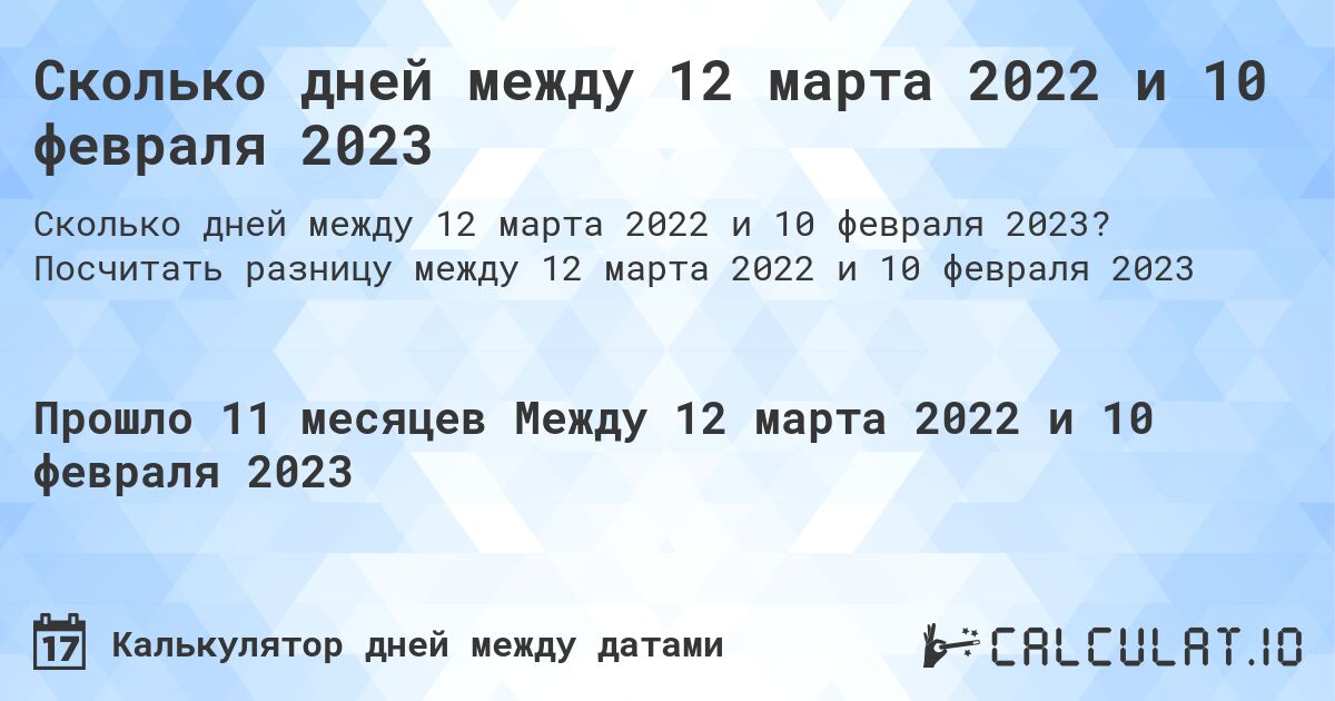 Сколько дней между 12 марта 2022 и 10 февраля 2023. Посчитать разницу между 12 марта 2022 и 10 февраля 2023
