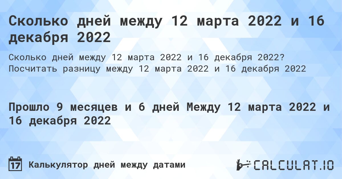 Сколько дней между 12 марта 2022 и 16 декабря 2022. Посчитать разницу между 12 марта 2022 и 16 декабря 2022