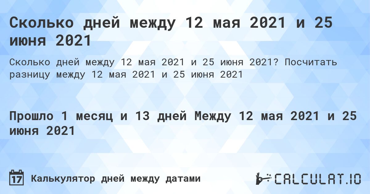 Сколько дней между 12 мая 2021 и 25 июня 2021. Посчитать разницу между 12 мая 2021 и 25 июня 2021