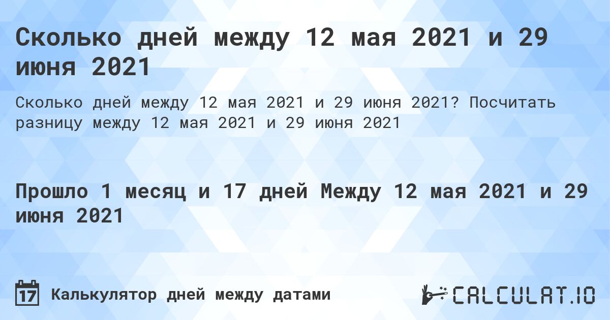 Сколько дней между 12 мая 2021 и 29 июня 2021. Посчитать разницу между 12 мая 2021 и 29 июня 2021