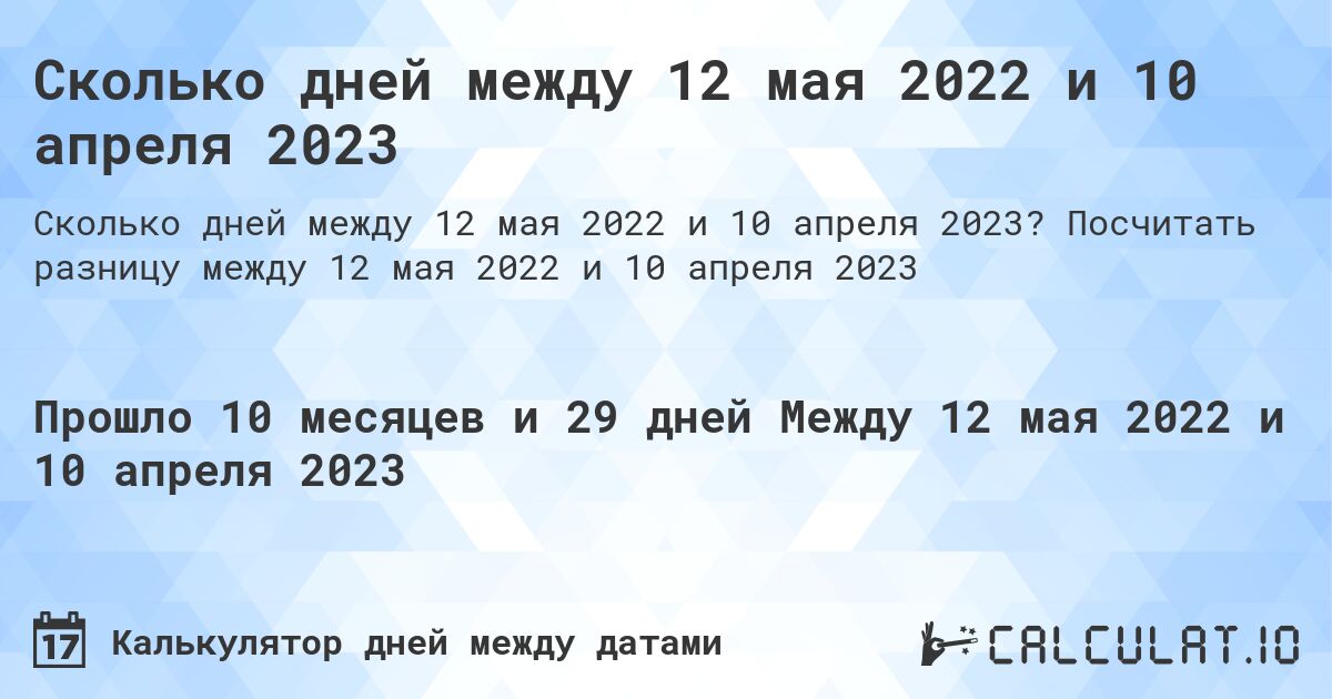Сколько дней между 12 мая 2022 и 10 апреля 2023. Посчитать разницу между 12 мая 2022 и 10 апреля 2023