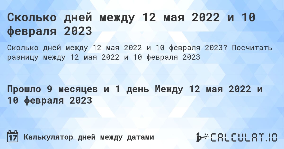 Сколько дней между 12 мая 2022 и 10 февраля 2023. Посчитать разницу между 12 мая 2022 и 10 февраля 2023
