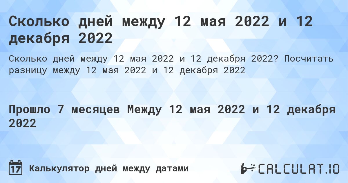Сколько дней между 12 мая 2022 и 12 декабря 2022. Посчитать разницу между 12 мая 2022 и 12 декабря 2022