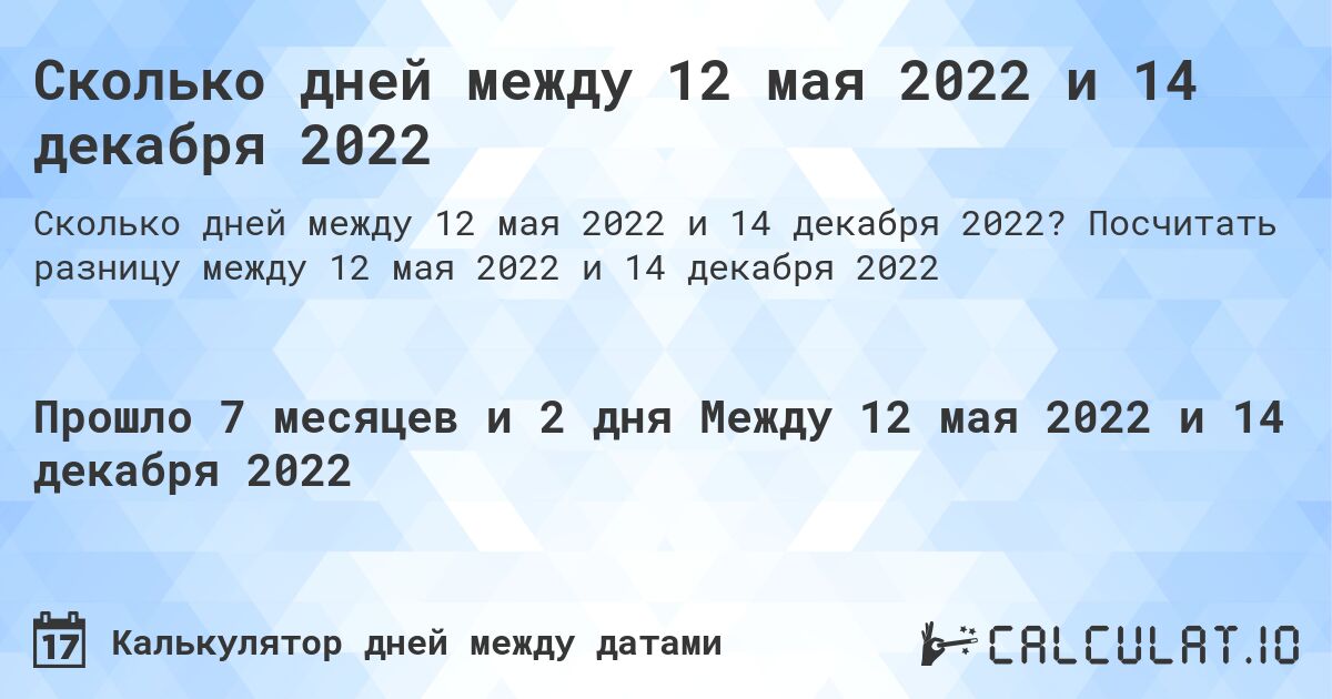 Сколько дней между 12 мая 2022 и 14 декабря 2022. Посчитать разницу между 12 мая 2022 и 14 декабря 2022