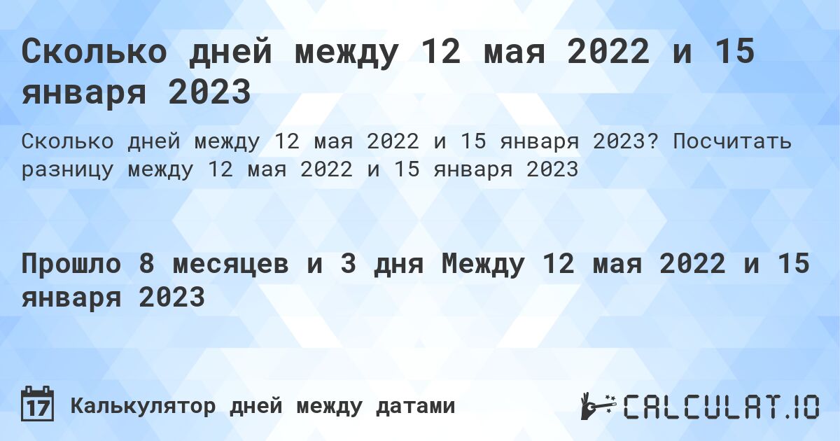 Сколько дней между 12 мая 2022 и 15 января 2023. Посчитать разницу между 12 мая 2022 и 15 января 2023