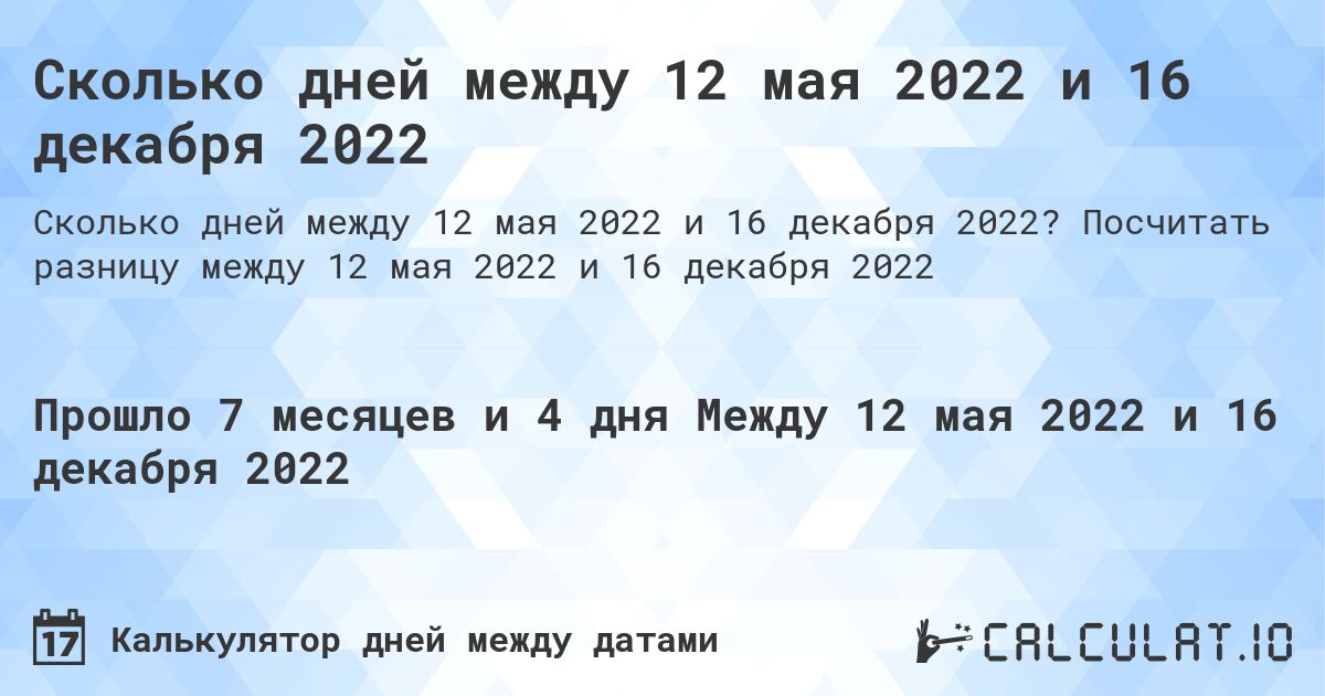 Сколько дней между 12 мая 2022 и 16 декабря 2022. Посчитать разницу между 12 мая 2022 и 16 декабря 2022