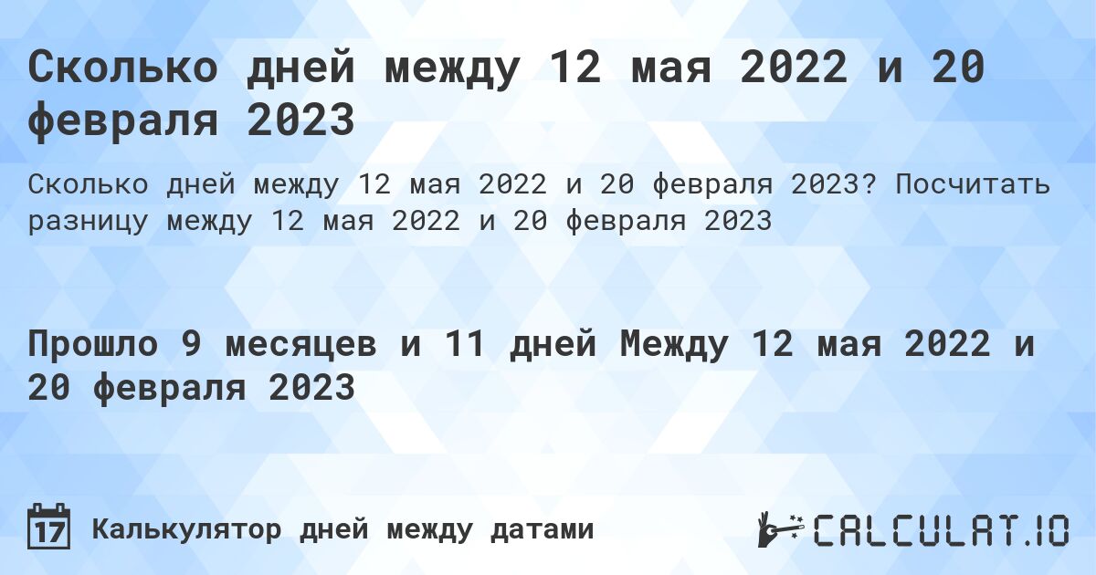 Сколько дней между 12 мая 2022 и 20 февраля 2023. Посчитать разницу между 12 мая 2022 и 20 февраля 2023