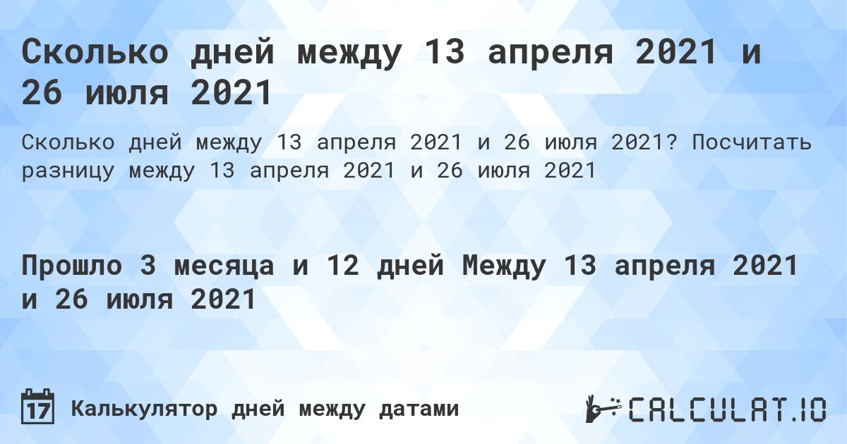 Сколько дней между 13 апреля 2021 и 26 июля 2021. Посчитать разницу между 13 апреля 2021 и 26 июля 2021