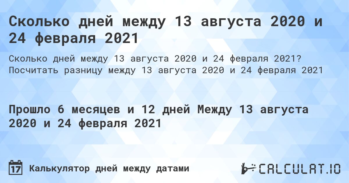 Сколько дней между 13 августа 2020 и 24 февраля 2021. Посчитать разницу между 13 августа 2020 и 24 февраля 2021