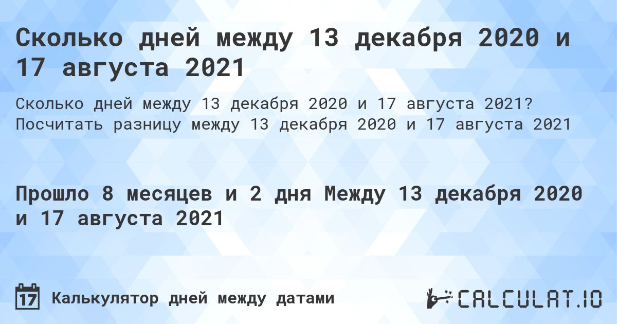Сколько дней между 13 декабря 2020 и 17 августа 2021. Посчитать разницу между 13 декабря 2020 и 17 августа 2021