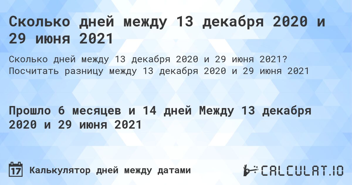 Сколько дней между 13 декабря 2020 и 29 июня 2021. Посчитать разницу между 13 декабря 2020 и 29 июня 2021