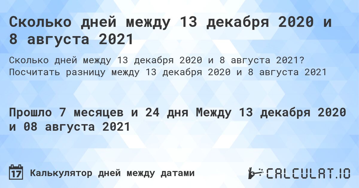 Сколько дней между 13 декабря 2020 и 8 августа 2021. Посчитать разницу между 13 декабря 2020 и 8 августа 2021