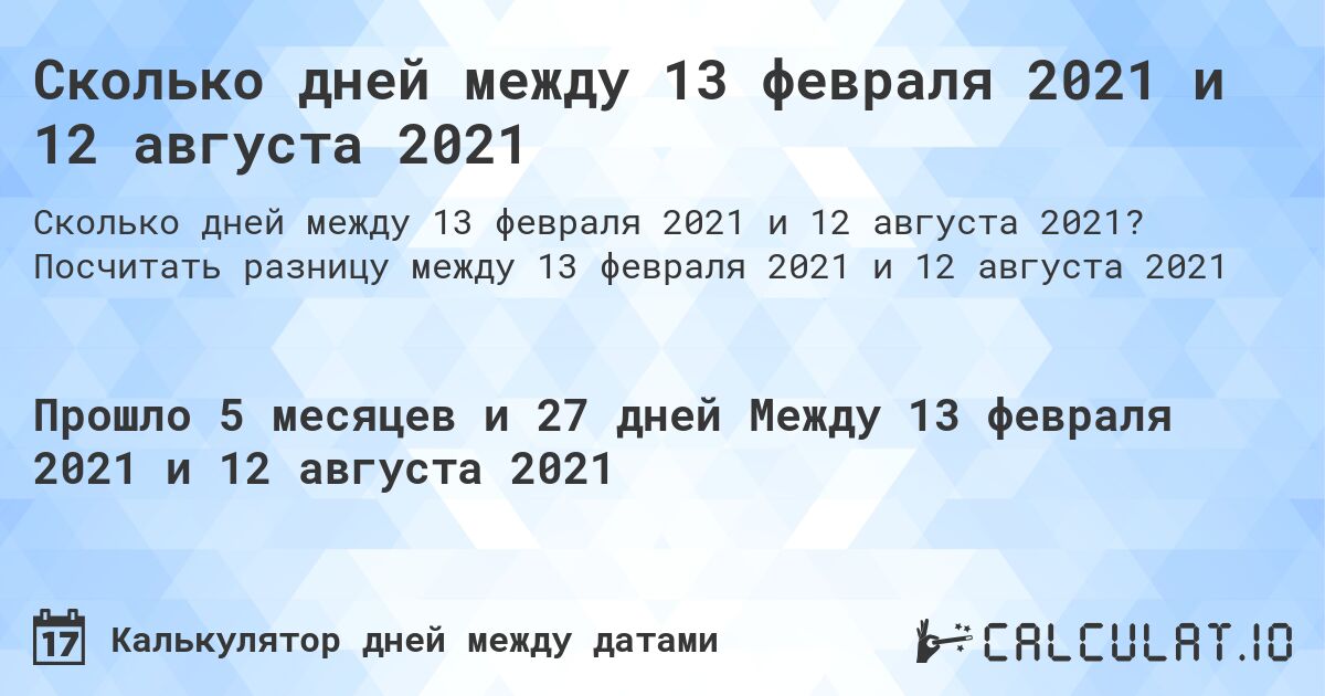 Сколько дней между 13 февраля 2021 и 12 августа 2021. Посчитать разницу между 13 февраля 2021 и 12 августа 2021