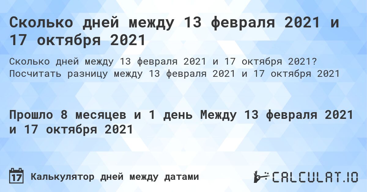 Сколько дней между 13 февраля 2021 и 17 октября 2021. Посчитать разницу между 13 февраля 2021 и 17 октября 2021