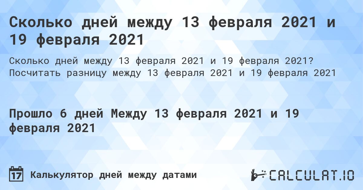 Сколько дней между 13 февраля 2021 и 19 февраля 2021. Посчитать разницу между 13 февраля 2021 и 19 февраля 2021