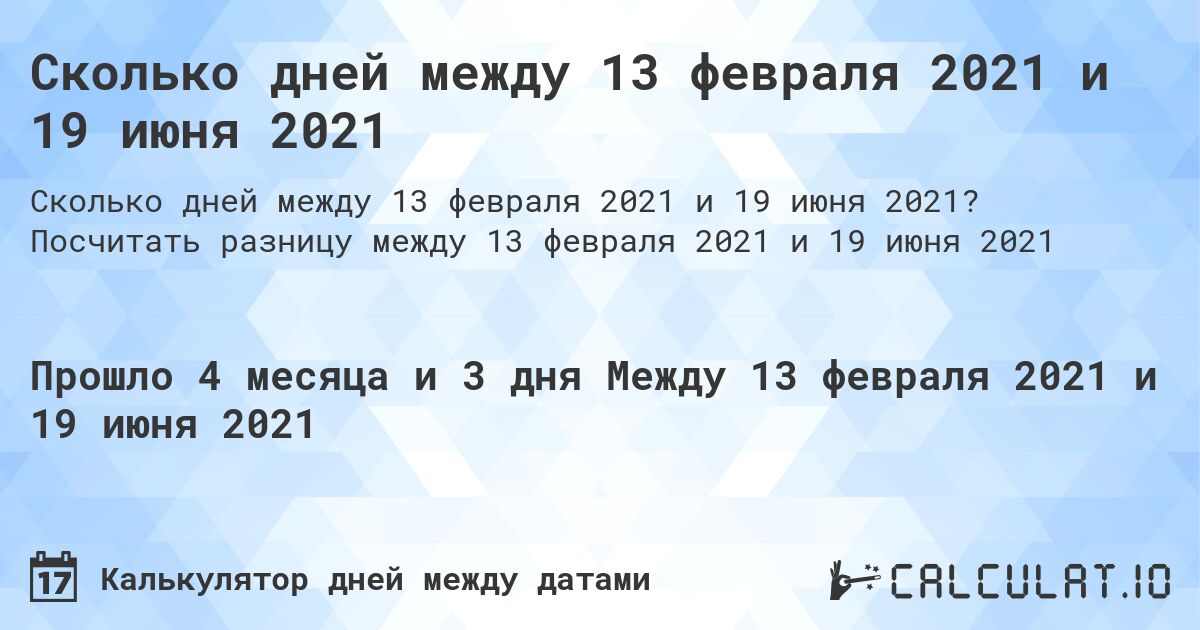 Сколько дней между 13 февраля 2021 и 19 июня 2021. Посчитать разницу между 13 февраля 2021 и 19 июня 2021
