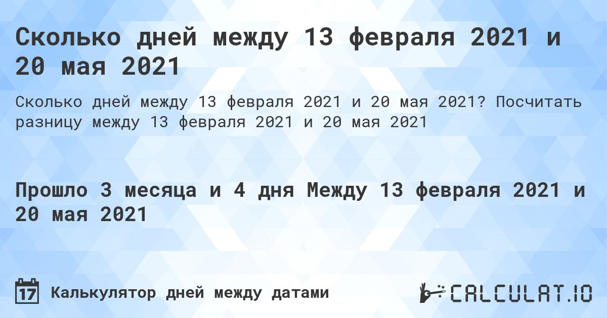 Сколько дней между 13 февраля 2021 и 20 мая 2021. Посчитать разницу между 13 февраля 2021 и 20 мая 2021