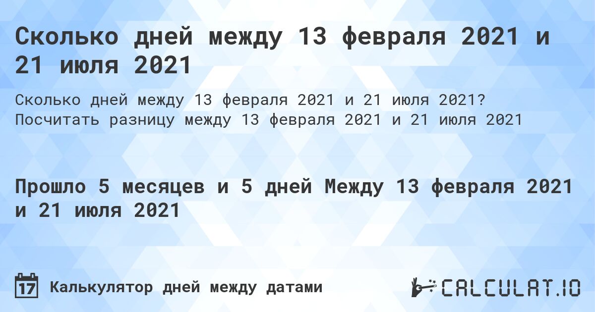 Сколько дней между 13 февраля 2021 и 21 июля 2021. Посчитать разницу между 13 февраля 2021 и 21 июля 2021