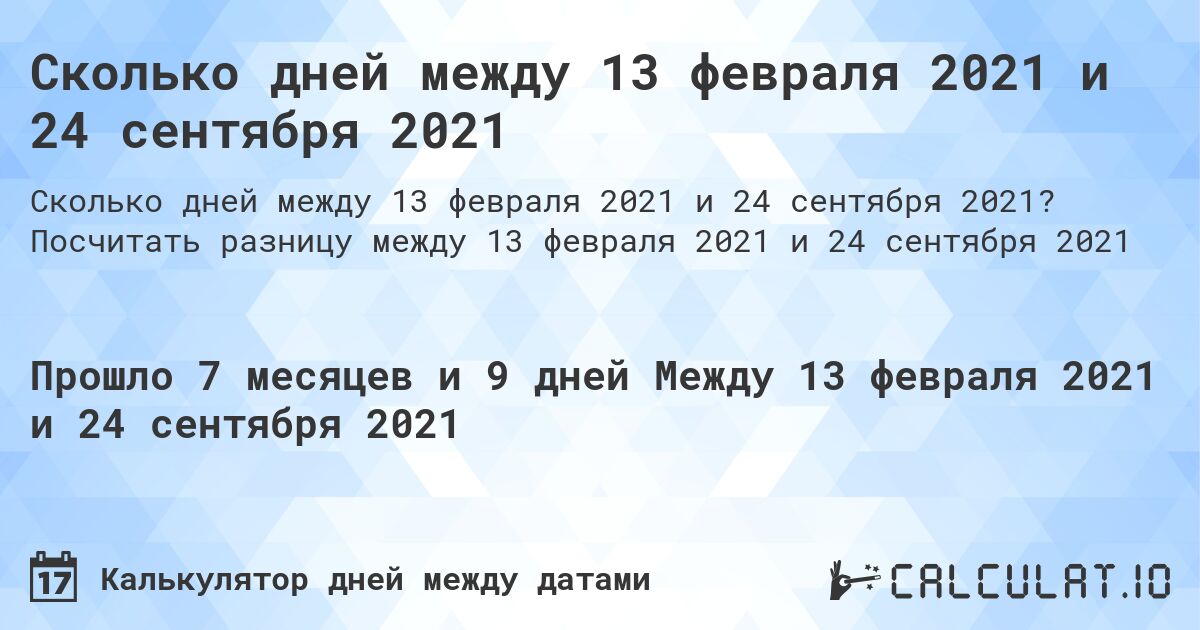 Сколько дней между 13 февраля 2021 и 24 сентября 2021. Посчитать разницу между 13 февраля 2021 и 24 сентября 2021