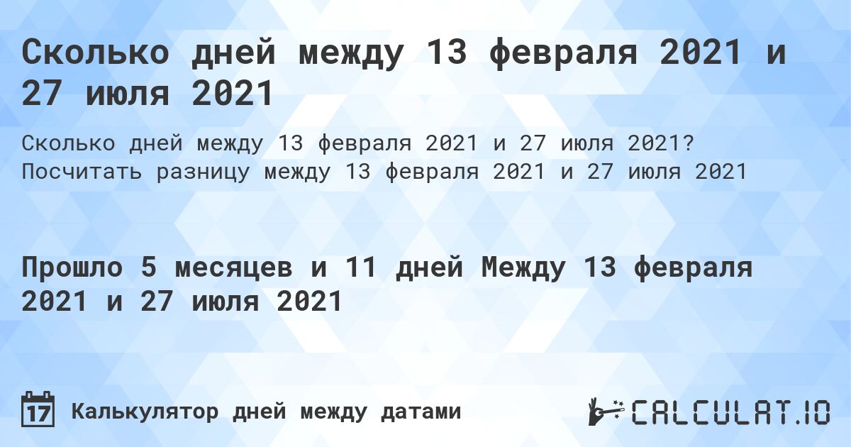 Сколько дней между 13 февраля 2021 и 27 июля 2021. Посчитать разницу между 13 февраля 2021 и 27 июля 2021