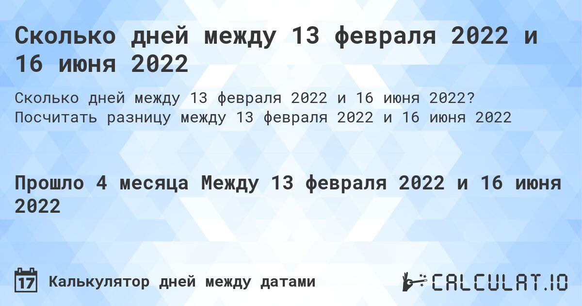 Сколько дней между 13 февраля 2022 и 16 июня 2022. Посчитать разницу между 13 февраля 2022 и 16 июня 2022