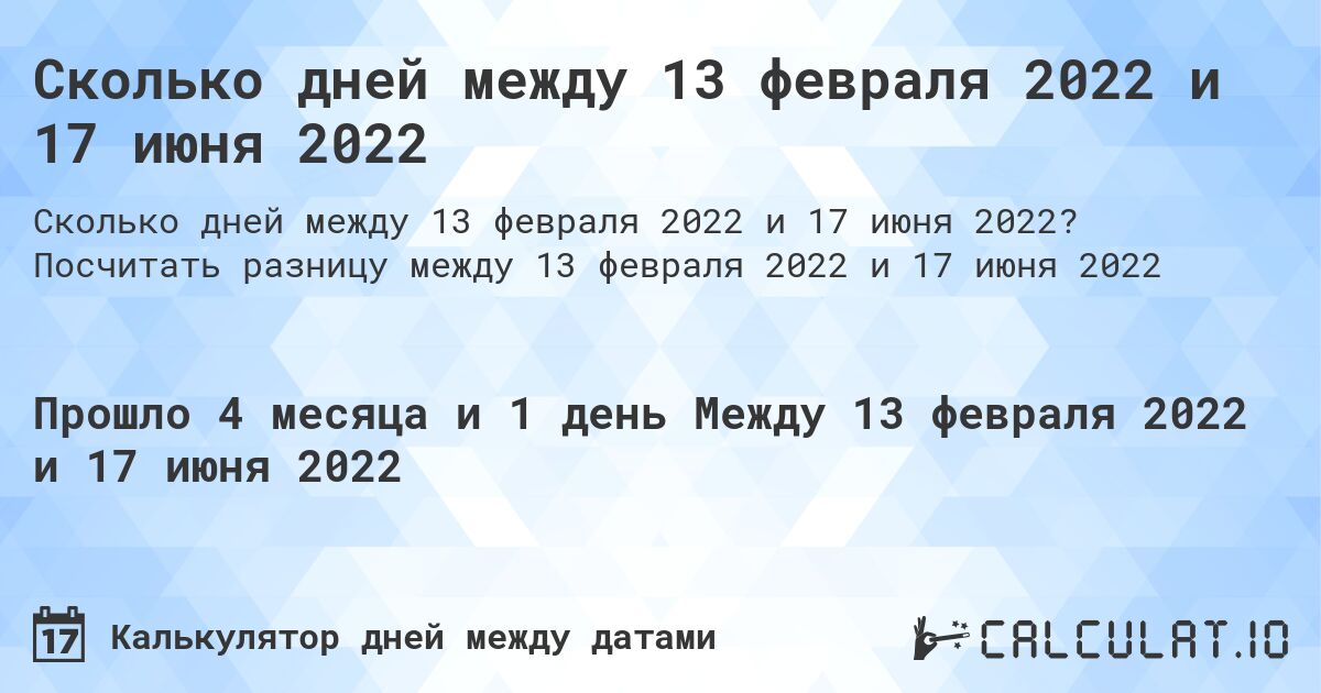 Сколько дней между 13 февраля 2022 и 17 июня 2022. Посчитать разницу между 13 февраля 2022 и 17 июня 2022
