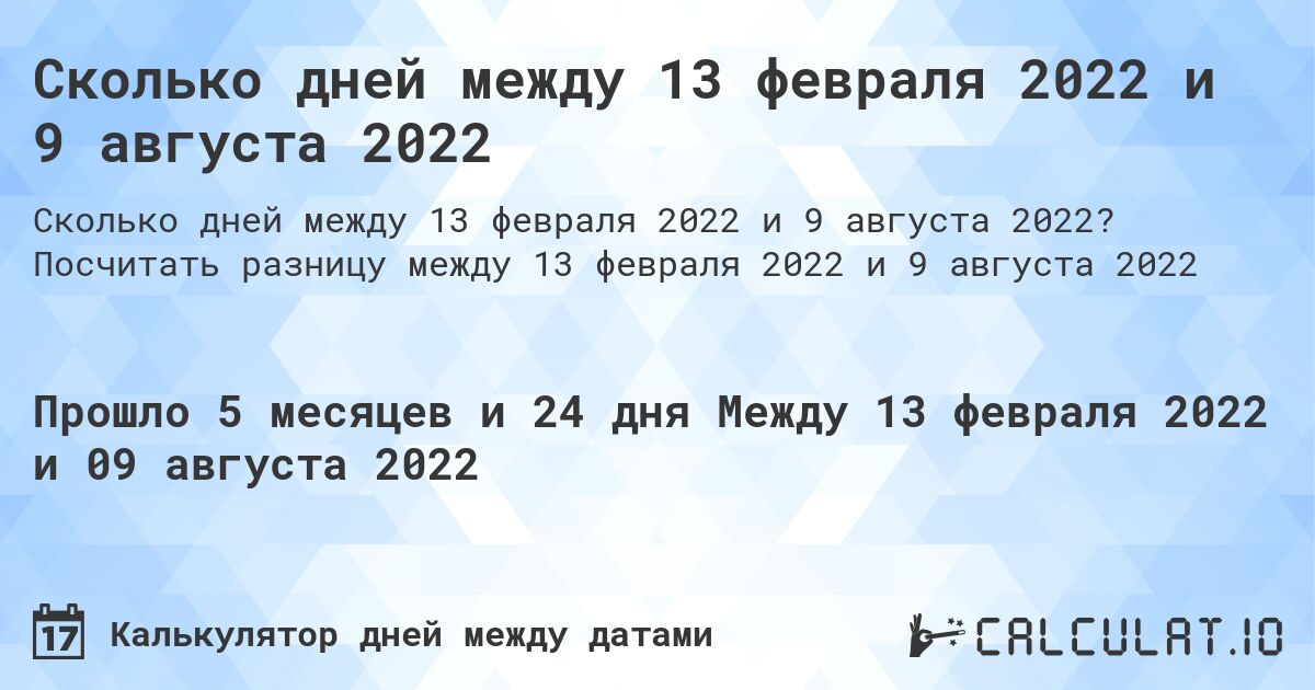 Сколько дней между 13 февраля 2022 и 9 августа 2022. Посчитать разницу между 13 февраля 2022 и 9 августа 2022