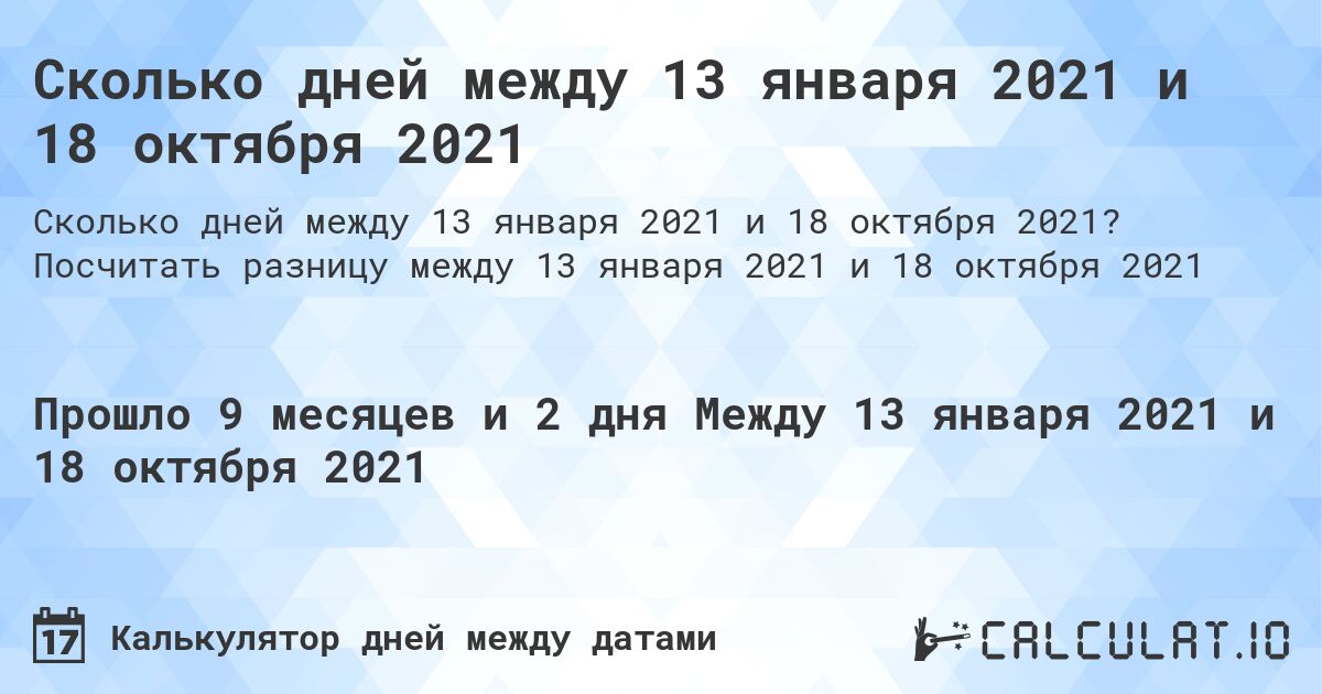 Сколько дней между 13 января 2021 и 18 октября 2021. Посчитать разницу между 13 января 2021 и 18 октября 2021
