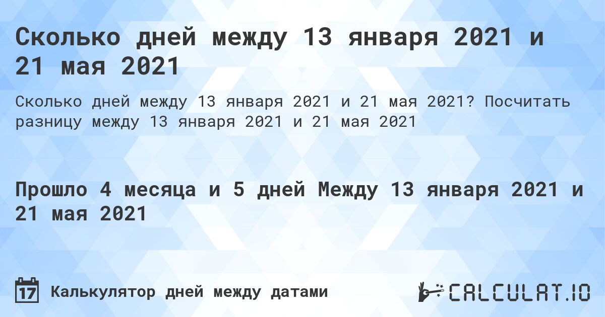 Сколько дней между 13 января 2021 и 21 мая 2021. Посчитать разницу между 13 января 2021 и 21 мая 2021