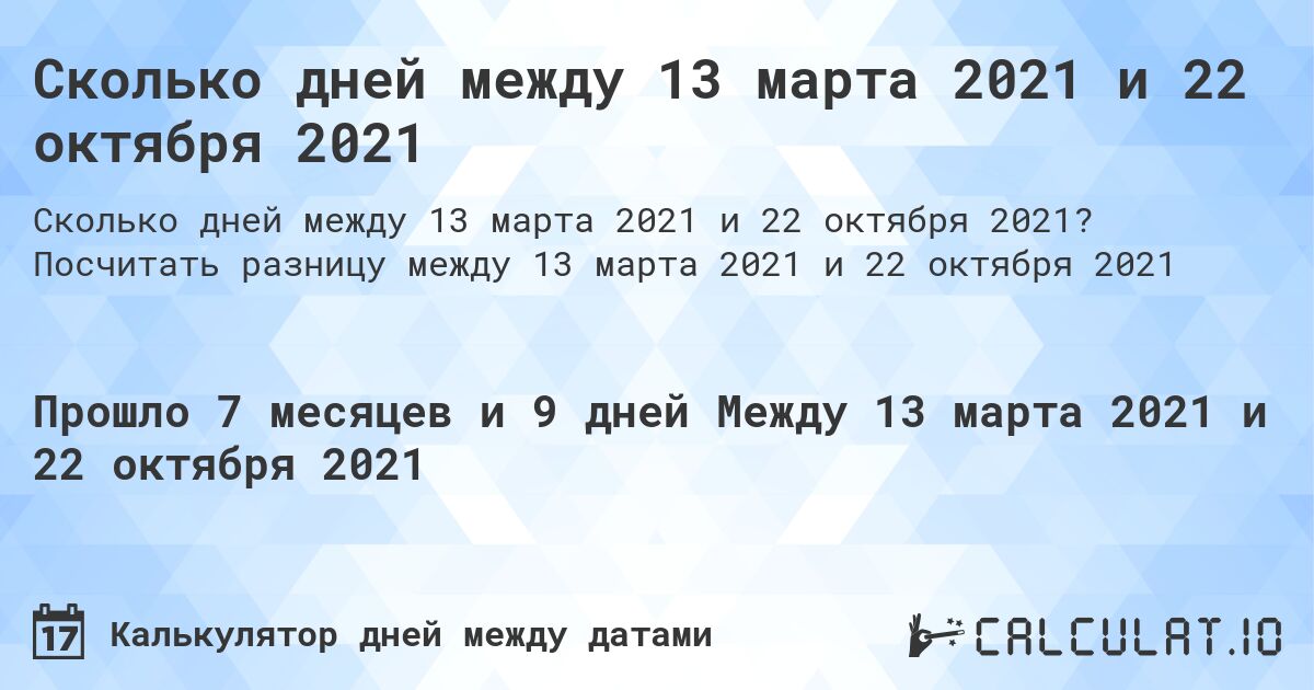Сколько дней между 13 марта 2021 и 22 октября 2021. Посчитать разницу между 13 марта 2021 и 22 октября 2021