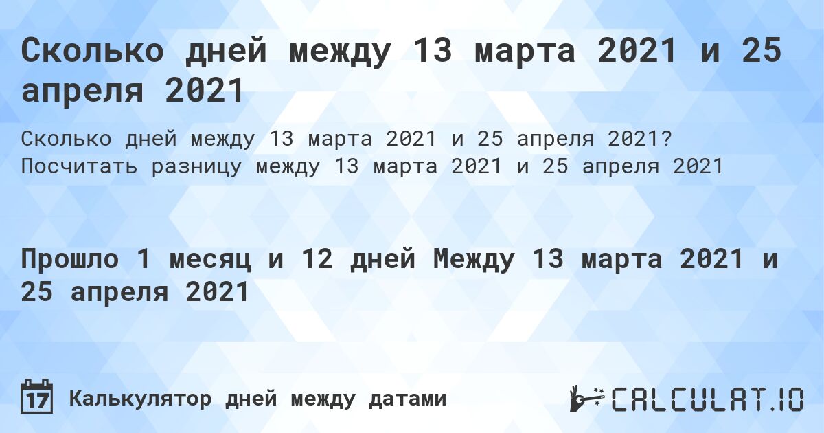 Сколько дней между 13 марта 2021 и 25 апреля 2021. Посчитать разницу между 13 марта 2021 и 25 апреля 2021