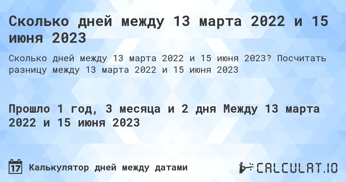 Сколько дней между 13 марта 2022 и 15 июня 2023. Посчитать разницу между 13 марта 2022 и 15 июня 2023
