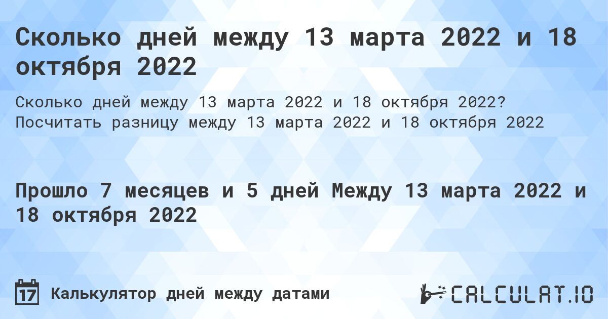 Сколько дней между 13 марта 2022 и 18 октября 2022. Посчитать разницу между 13 марта 2022 и 18 октября 2022