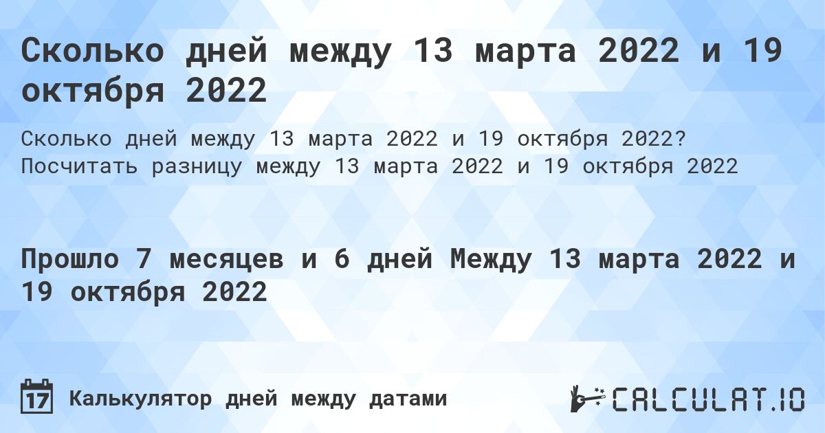 Сколько дней между 13 марта 2022 и 19 октября 2022. Посчитать разницу между 13 марта 2022 и 19 октября 2022