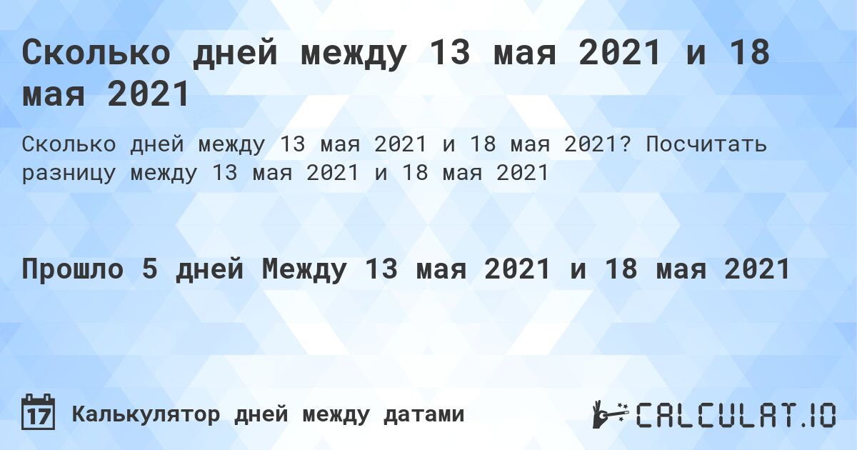 Сколько дней между 13 мая 2021 и 18 мая 2021. Посчитать разницу между 13 мая 2021 и 18 мая 2021