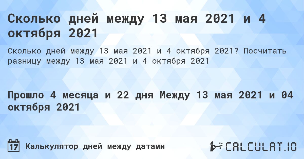 Сколько дней между 13 мая 2021 и 4 октября 2021. Посчитать разницу между 13 мая 2021 и 4 октября 2021