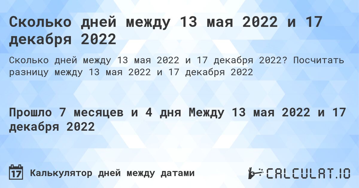 Сколько дней между 13 мая 2022 и 17 декабря 2022. Посчитать разницу между 13 мая 2022 и 17 декабря 2022
