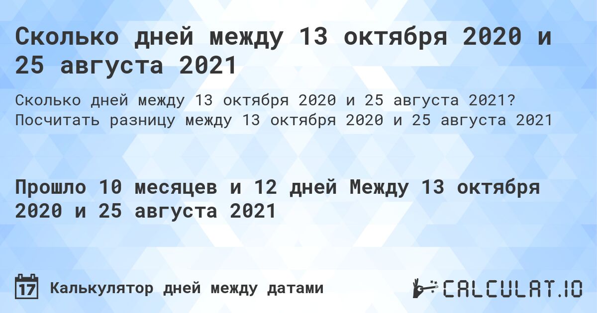 Сколько дней между 13 октября 2020 и 25 августа 2021. Посчитать разницу между 13 октября 2020 и 25 августа 2021