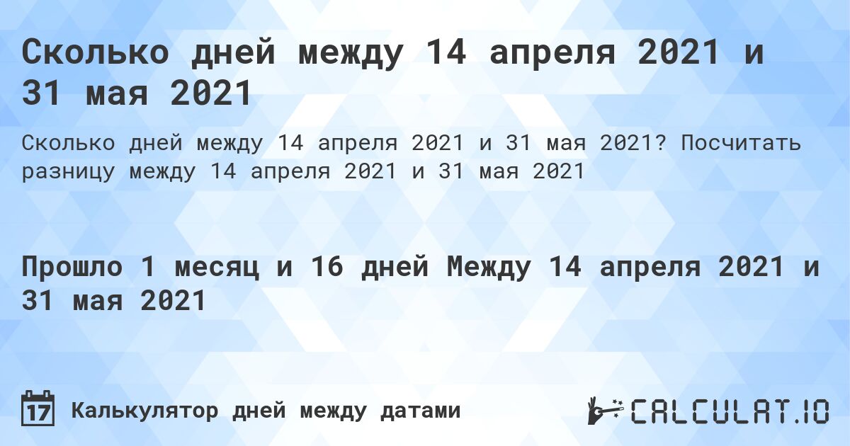 Сколько дней между 14 апреля 2021 и 31 мая 2021. Посчитать разницу между 14 апреля 2021 и 31 мая 2021