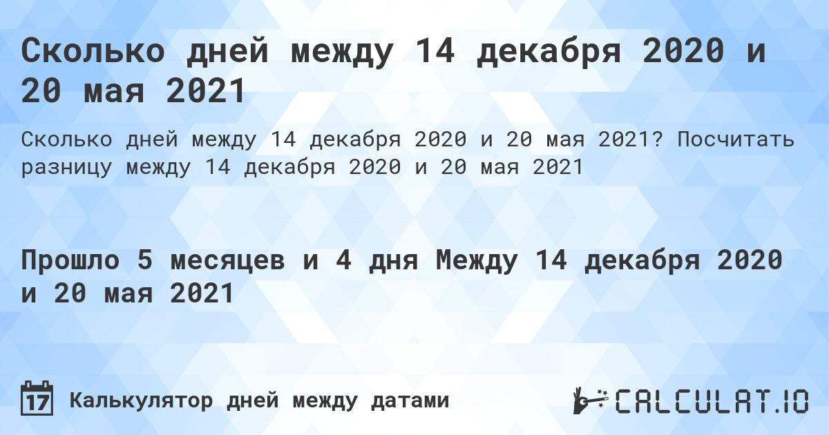 Сколько дней между 14 декабря 2020 и 20 мая 2021. Посчитать разницу между 14 декабря 2020 и 20 мая 2021