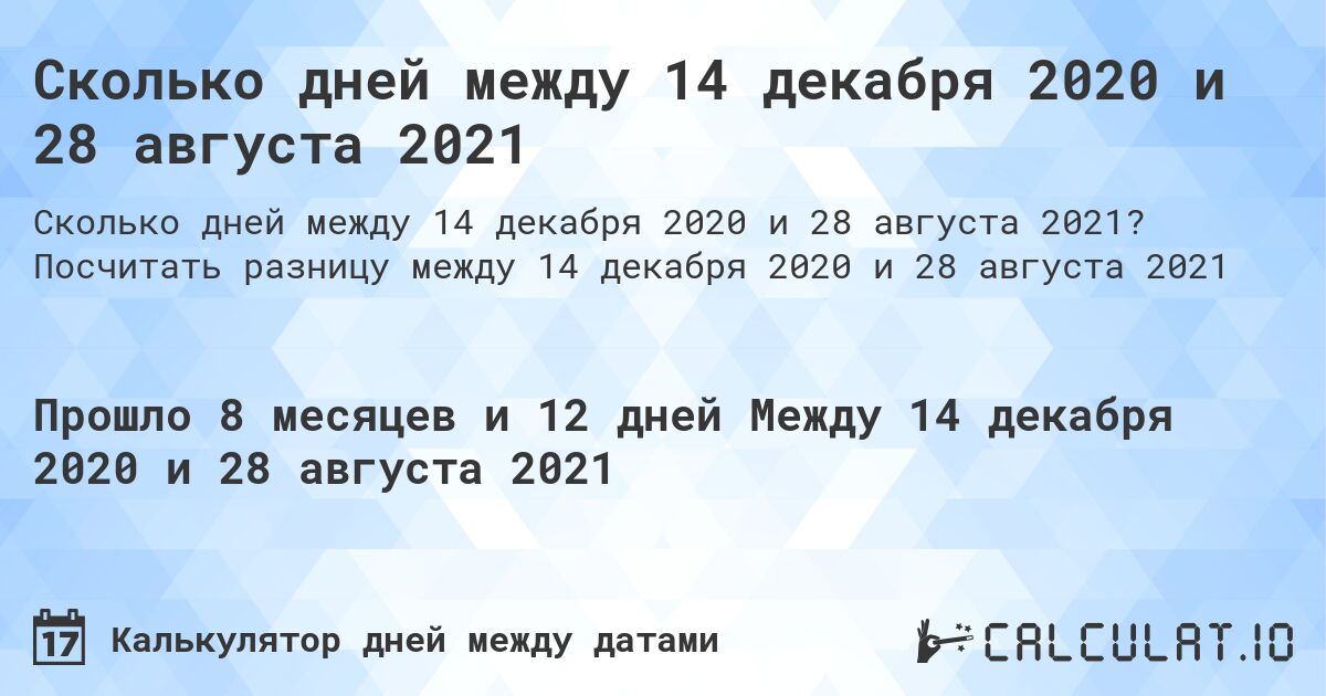 Сколько дней между 14 декабря 2020 и 28 августа 2021. Посчитать разницу между 14 декабря 2020 и 28 августа 2021