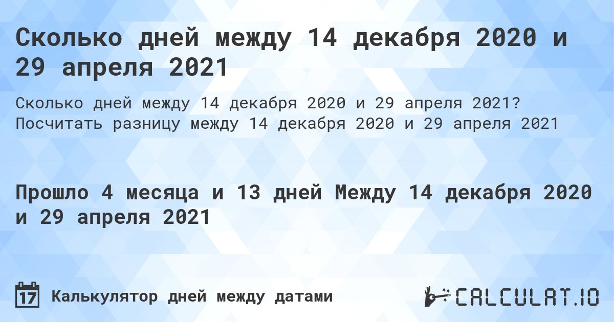 Сколько дней между 14 декабря 2020 и 29 апреля 2021. Посчитать разницу между 14 декабря 2020 и 29 апреля 2021