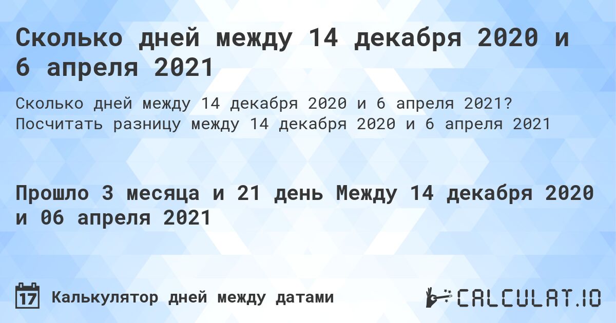 Сколько дней между 14 декабря 2020 и 6 апреля 2021. Посчитать разницу между 14 декабря 2020 и 6 апреля 2021