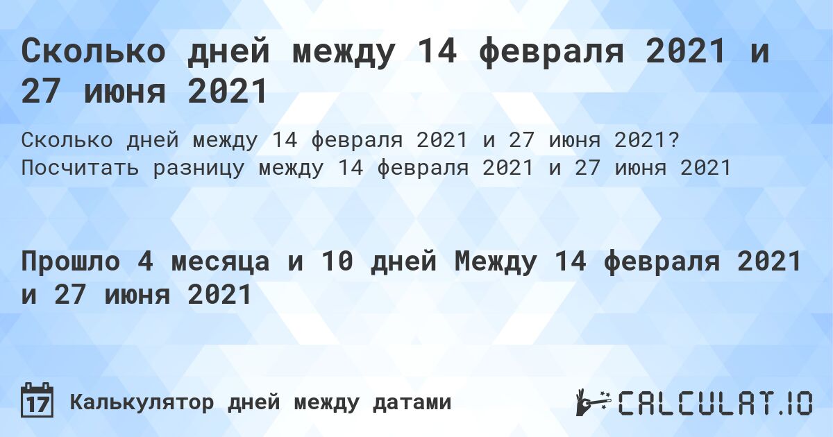Сколько дней между 14 февраля 2021 и 27 июня 2021. Посчитать разницу между 14 февраля 2021 и 27 июня 2021