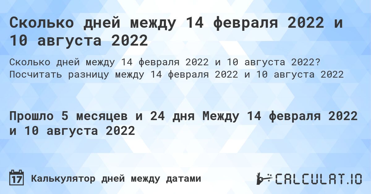 Сколько дней между 14 февраля 2022 и 10 августа 2022. Посчитать разницу между 14 февраля 2022 и 10 августа 2022