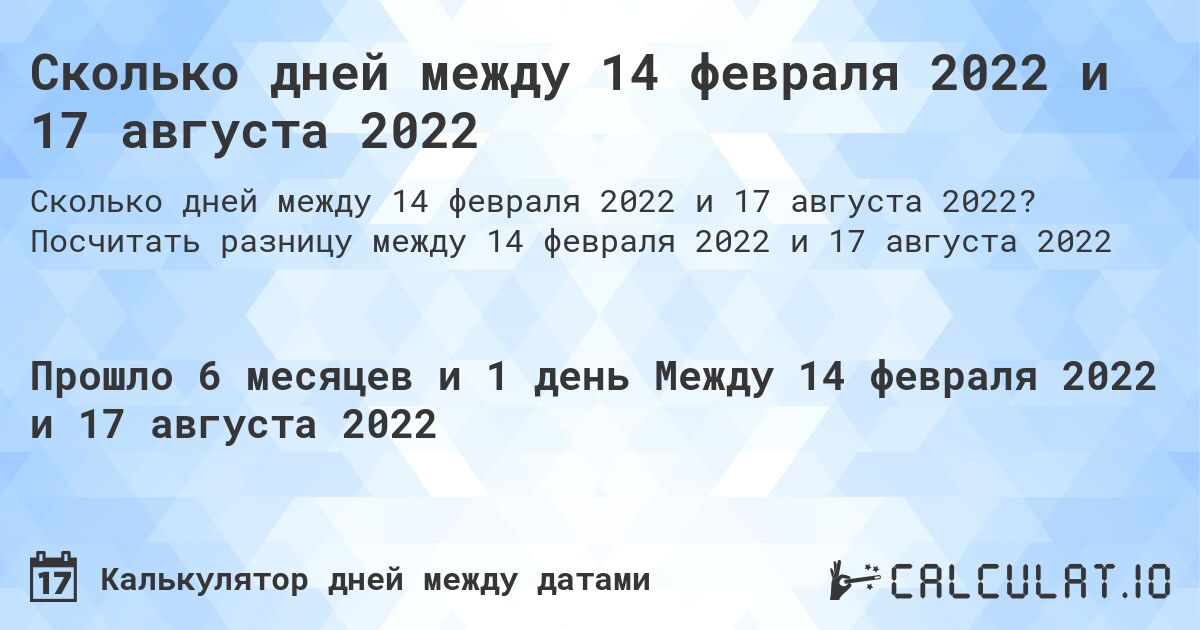 Сколько дней между 14 февраля 2022 и 17 августа 2022. Посчитать разницу между 14 февраля 2022 и 17 августа 2022