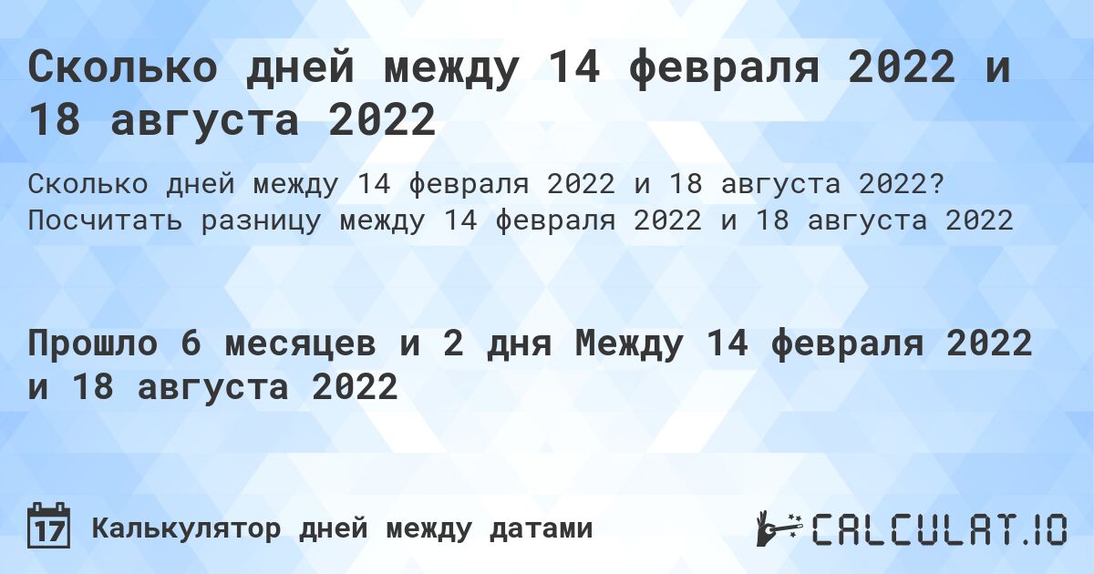 Сколько дней между 14 февраля 2022 и 18 августа 2022. Посчитать разницу между 14 февраля 2022 и 18 августа 2022