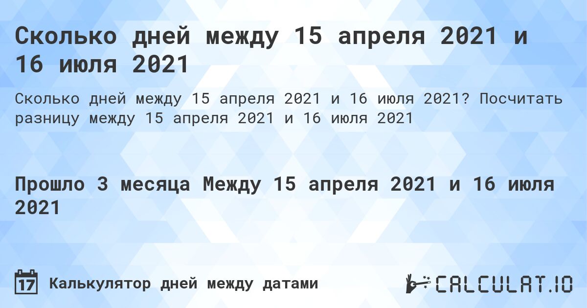 Сколько дней между 15 апреля 2021 и 16 июля 2021. Посчитать разницу между 15 апреля 2021 и 16 июля 2021