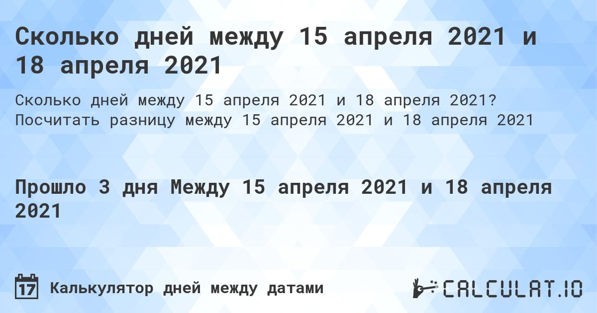 Сколько дней между 15 апреля 2021 и 18 апреля 2021. Посчитать разницу между 15 апреля 2021 и 18 апреля 2021